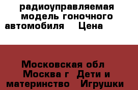 радиоуправляемая модель гоночного автомобиля  › Цена ­ 8 000 - Московская обл., Москва г. Дети и материнство » Игрушки   . Московская обл.,Москва г.